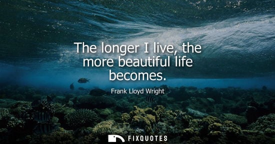 Small: The longer I live, the more beautiful life becomes