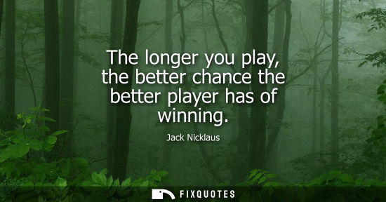 Small: The longer you play, the better chance the better player has of winning