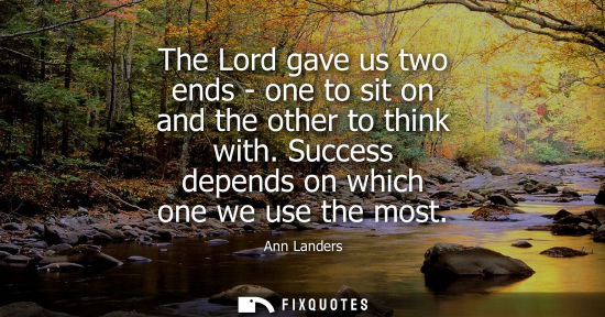 Small: The Lord gave us two ends - one to sit on and the other to think with. Success depends on which one we 