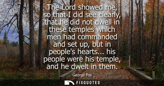 Small: The Lord showed me, so that I did see clearly, that he did not dwell in these temples which men had com