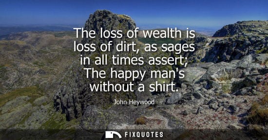 Small: The loss of wealth is loss of dirt, as sages in all times assert The happy mans without a shirt