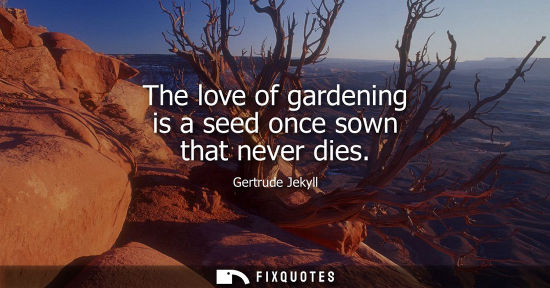 Small: The love of gardening is a seed once sown that never dies
