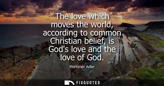 Small: The love which moves the world, according to common Christian belief, is Gods love and the love of God