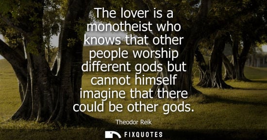 Small: The lover is a monotheist who knows that other people worship different gods but cannot himself imagine