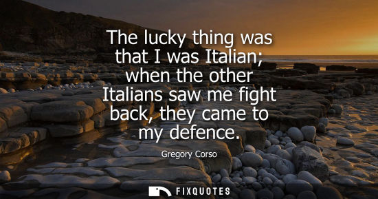 Small: The lucky thing was that I was Italian when the other Italians saw me fight back, they came to my defen
