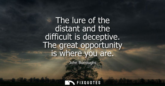 Small: The lure of the distant and the difficult is deceptive. The great opportunity is where you are