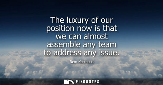 Small: The luxury of our position now is that we can almost assemble any team to address any issue