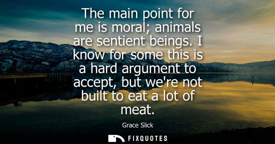 Small: The main point for me is moral animals are sentient beings. I know for some this is a hard argument to 