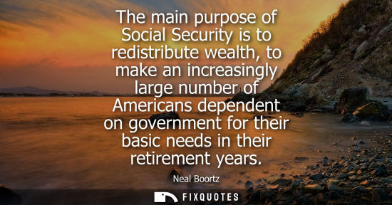 Small: The main purpose of Social Security is to redistribute wealth, to make an increasingly large number of 