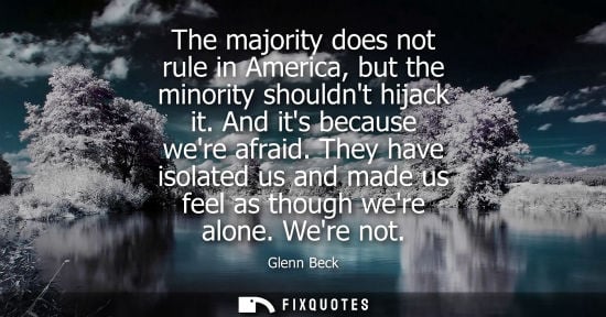 Small: The majority does not rule in America, but the minority shouldnt hijack it. And its because were afraid