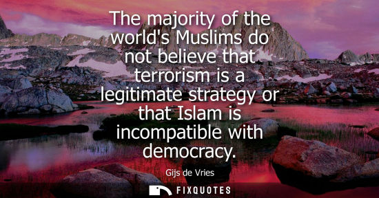 Small: The majority of the worlds Muslims do not believe that terrorism is a legitimate strategy or that Islam is inc
