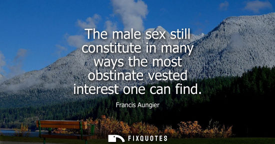 Small: The male sex still constitute in many ways the most obstinate vested interest one can find