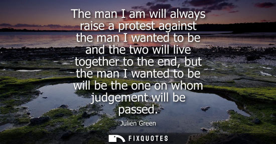 Small: The man I am will always raise a protest against the man I wanted to be and the two will live together 