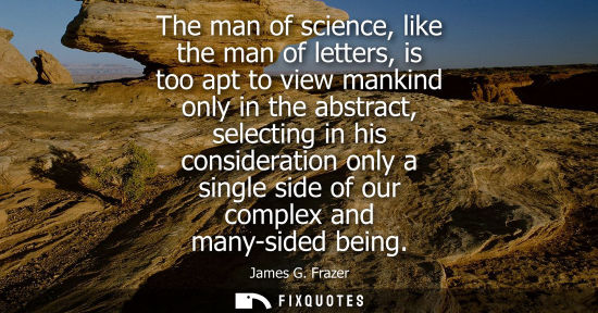 Small: The man of science, like the man of letters, is too apt to view mankind only in the abstract, selecting