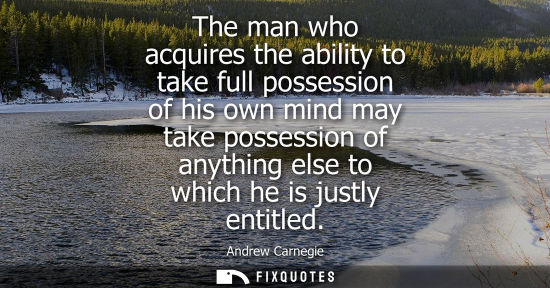 Small: The man who acquires the ability to take full possession of his own mind may take possession of anythin