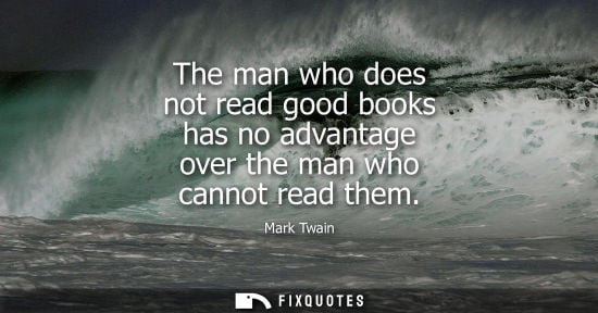 Small: The man who does not read good books has no advantage over the man who cannot read them