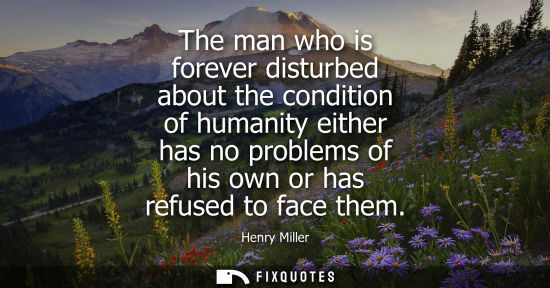 Small: The man who is forever disturbed about the condition of humanity either has no problems of his own or h