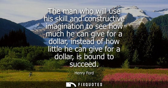 Small: The man who will use his skill and constructive imagination to see how much he can give for a dollar, instead 