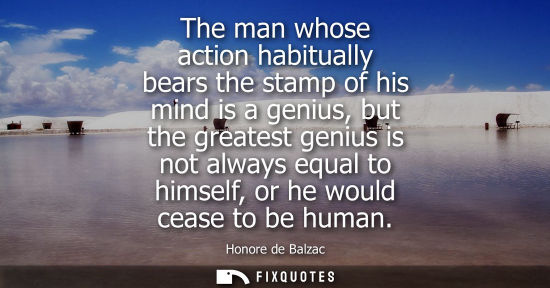 Small: The man whose action habitually bears the stamp of his mind is a genius, but the greatest genius is not always