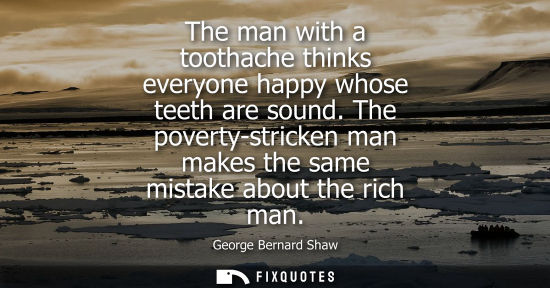 Small: The man with a toothache thinks everyone happy whose teeth are sound. The poverty-stricken man makes the same 