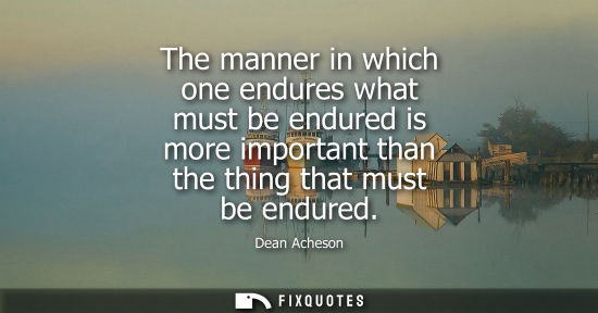 Small: The manner in which one endures what must be endured is more important than the thing that must be endu