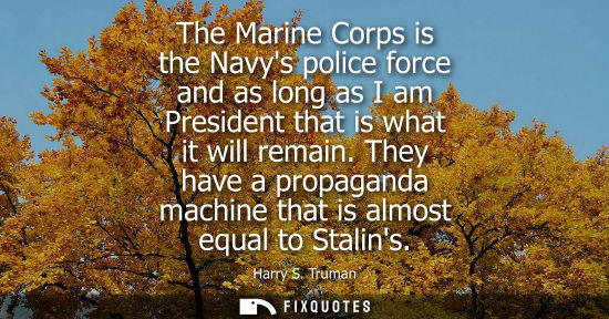 Small: The Marine Corps is the Navys police force and as long as I am President that is what it will remain.