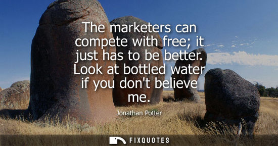 Small: The marketers can compete with free it just has to be better. Look at bottled water if you dont believe