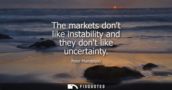 Small: The markets dont like instability and they dont like uncertainty