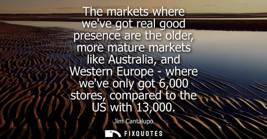 Small: The markets where weve got real good presence are the older, more mature markets like Australia, and We