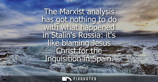 Small: The Marxist analysis has got nothing to do with what happened in Stalins Russia: its like blaming Jesus