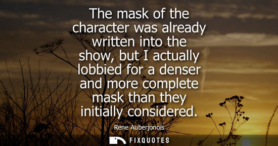 Small: The mask of the character was already written into the show, but I actually lobbied for a denser and mo