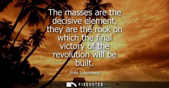 Small: The masses are the decisive element, they are the rock on which the final victory of the revolution wil