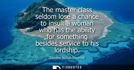 Small: The master class seldom lose a chance to insult a woman who has the ability for something besides servi