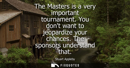 Small: The Masters is a very important tournament. You dont want to jeopardize your chances. The sponsors unde