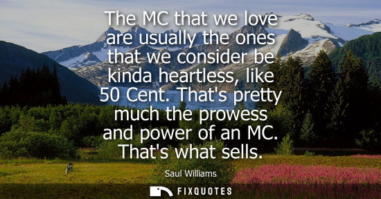 Small: The MC that we love are usually the ones that we consider be kinda heartless, like 50 Cent. Thats prett