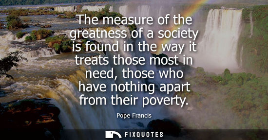 Small: The measure of the greatness of a society is found in the way it treats those most in need, those who h