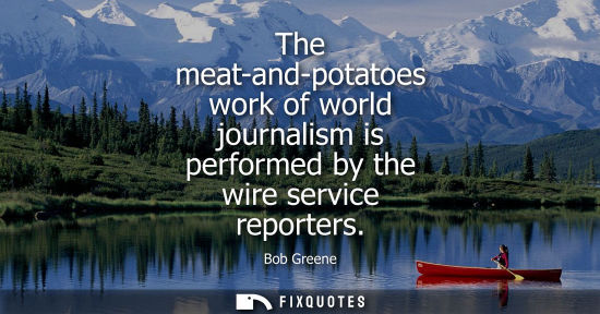 Small: The meat-and-potatoes work of world journalism is performed by the wire service reporters