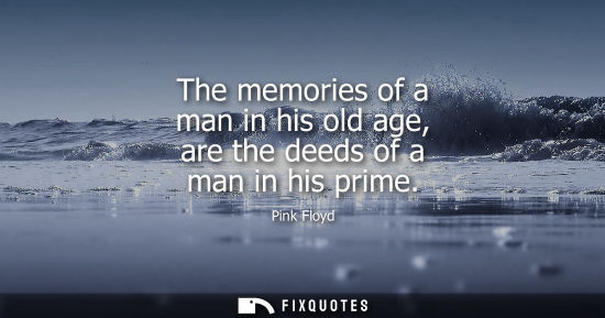 Small: The memories of a man in his old age, are the deeds of a man in his prime