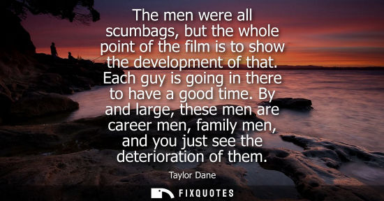 Small: The men were all scumbags, but the whole point of the film is to show the development of that. Each guy