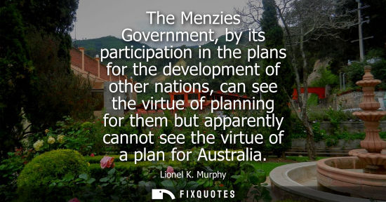 Small: The Menzies Government, by its participation in the plans for the development of other nations, can see
