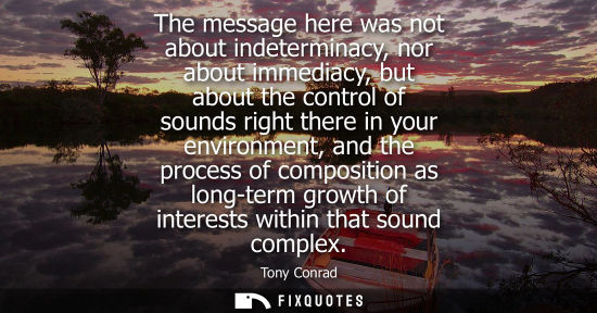 Small: The message here was not about indeterminacy, nor about immediacy, but about the control of sounds righ