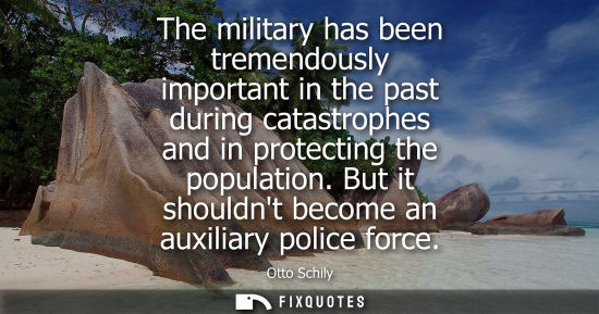 Small: The military has been tremendously important in the past during catastrophes and in protecting the population.