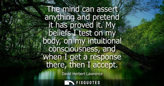 Small: The mind can assert anything and pretend it has proved it. My beliefs I test on my body, on my intuitional con
