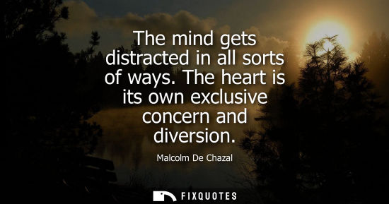 Small: The mind gets distracted in all sorts of ways. The heart is its own exclusive concern and diversion
