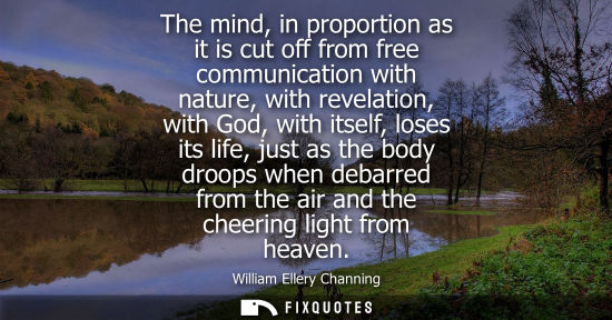 Small: The mind, in proportion as it is cut off from free communication with nature, with revelation, with God