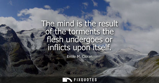 Small: The mind is the result of the torments the flesh undergoes or inflicts upon itself
