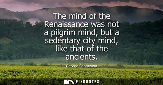 Small: The mind of the Renaissance was not a pilgrim mind, but a sedentary city mind, like that of the ancients