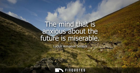 Small: The mind that is anxious about the future is miserable