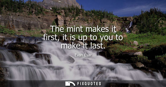 Small: The mint makes it first, it is up to you to make it last