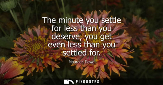 Small: The minute you settle for less than you deserve, you get even less than you settled for